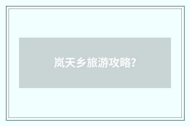 岚天乡旅游攻略?