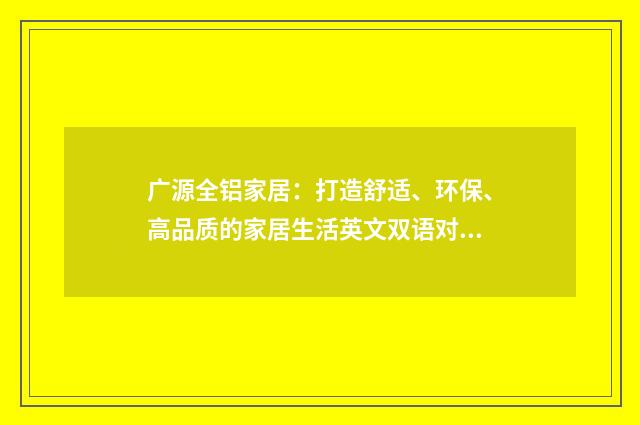 广源全铝家居：打造舒适、环保、高品质的家居生活英文双语对照