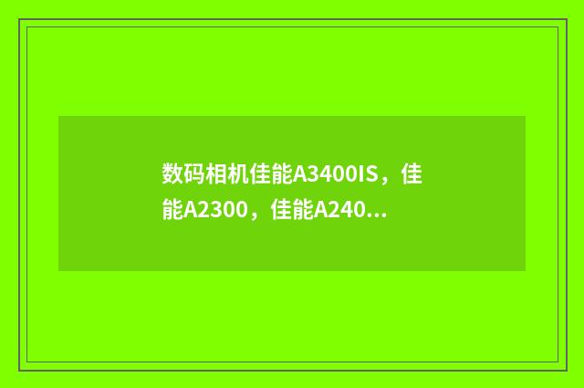 数码相机佳能A3400IS,佳能A2300,佳能A2400IS哪款比较好?英文双语对照