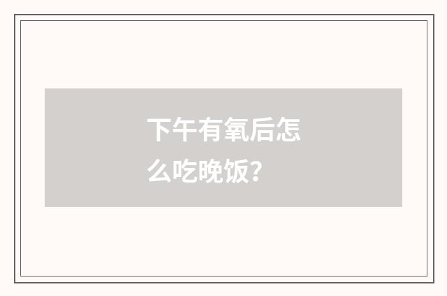 下午有氧后怎么吃晚饭？