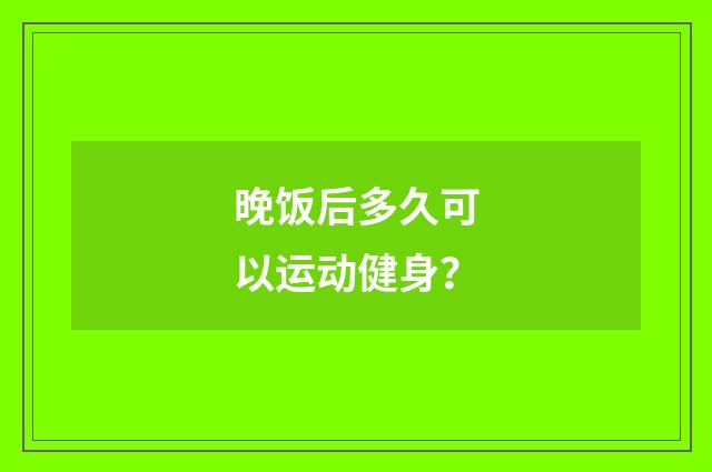 晚饭后多久可以运动健身？