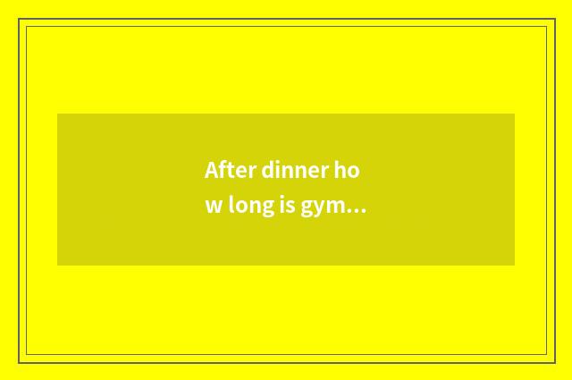 After dinner how long is gymnastical effect best?