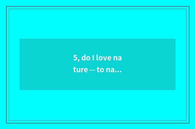 5, do I love nature -- to nature praise?