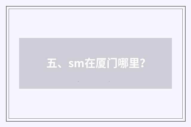 五、sm在厦门哪里?