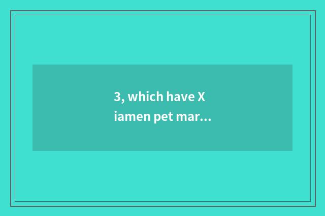3, which have Xiamen pet market?