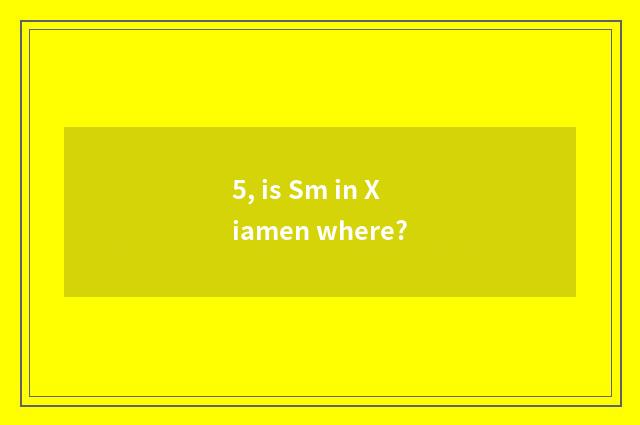 5, is Sm in Xiamen where?