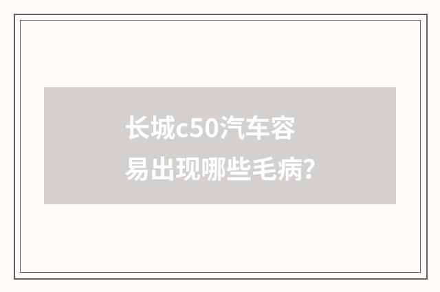 长城c50汽车容易出现哪些毛病？