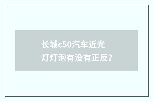长城c50汽车近光灯灯泡有没有正反?