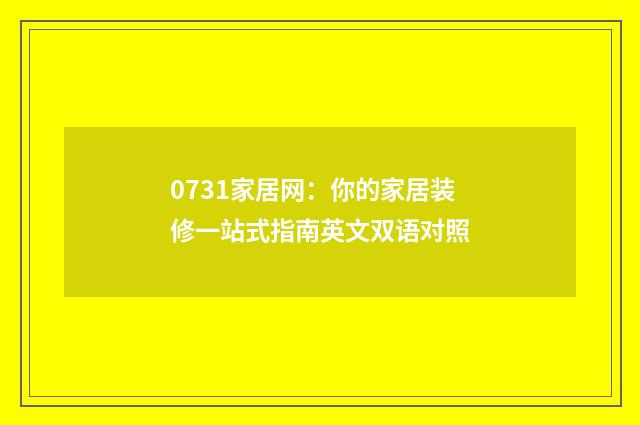 0731家居网：你的家居装修一站式指南英文双语对照