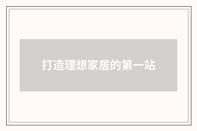 打造理想家居的第一站