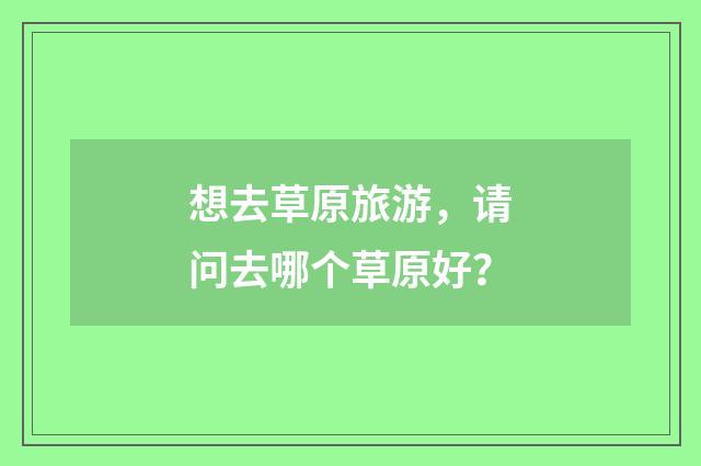 想去草原旅游,请问去哪个草原好?