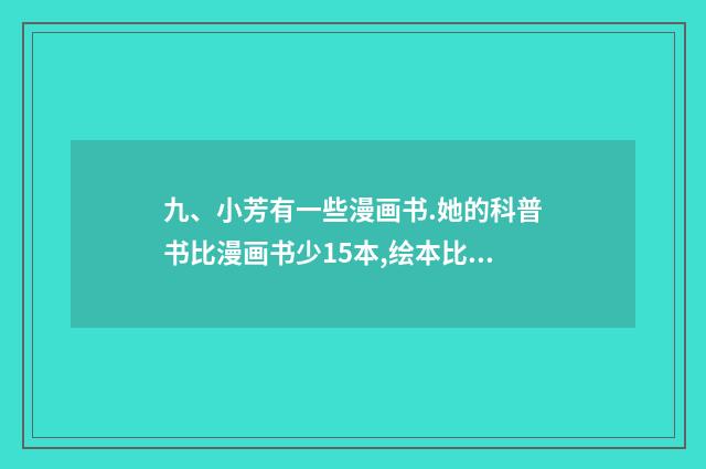九、小芳有一些漫画书.她的科普书比漫画书少15本,绘本比漫画书多16本.科普书和绘本哪种书多?多多少?