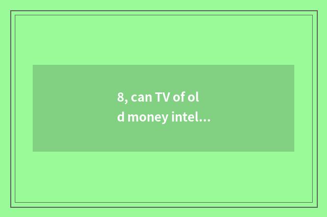 8, can TV of old money intelligence upgrade too slow?