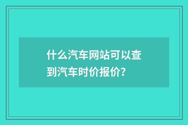 什么汽车网站可以查到汽车时价报价？