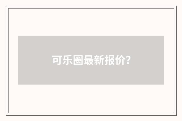 可乐圈最新报价？