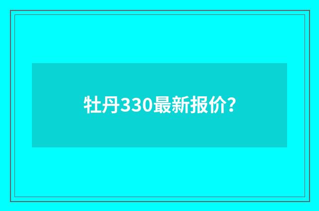 牡丹330最新报价?