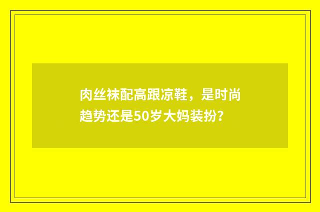 肉丝袜配高跟凉鞋,是时尚趋势还是50岁大妈装扮?