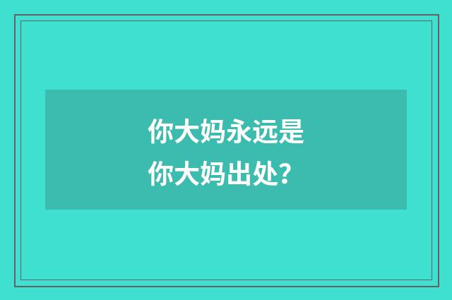 你大妈永远是你大妈出处?