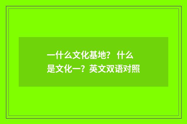 一什么文化基地? 什么是文化一?英文双语对照