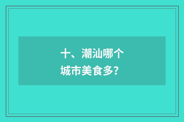 十、潮汕哪个城市美食多？