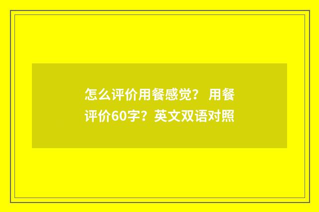 怎么评价用餐感觉? 用餐评价60字?英文双语对照