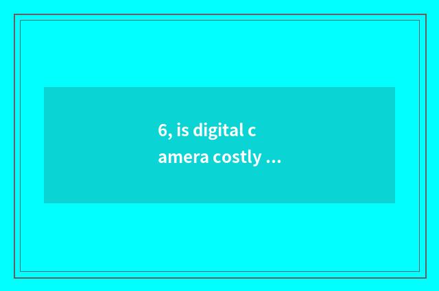 6, is digital camera costly still?