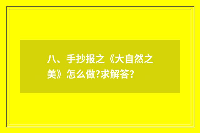 八、手抄报之《大自然之美》怎么做?求解答？