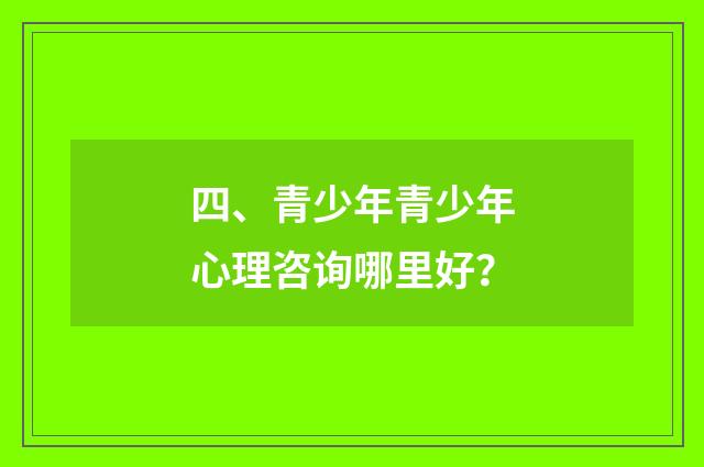 四、青少年青少年心理咨询哪里好？