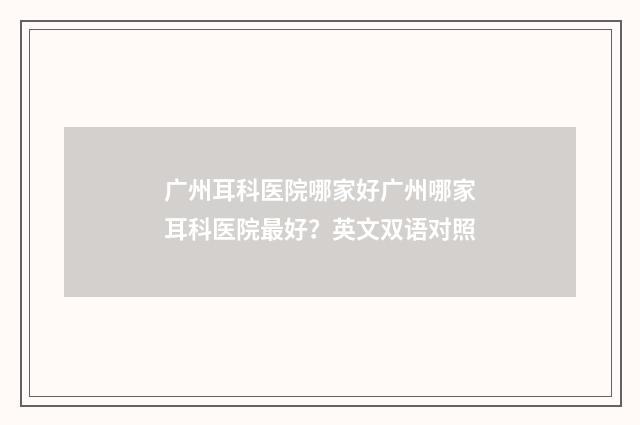 广州耳科医院哪家好广州哪家耳科医院最好？英文双语对照