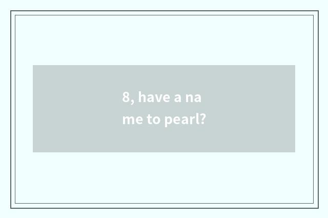 8, have a name to pearl?