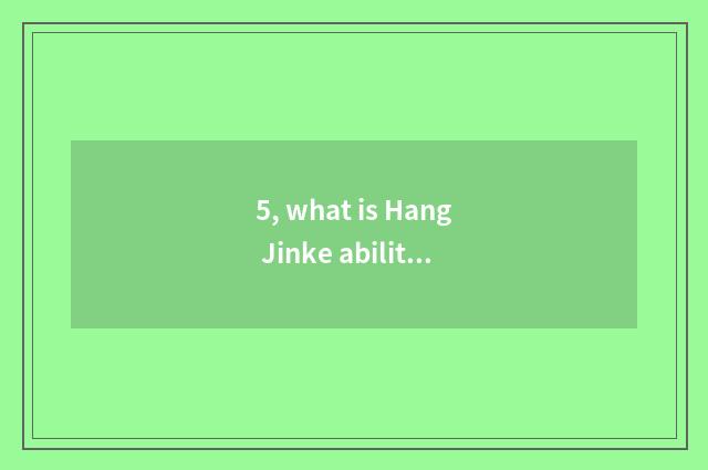 5, what is Hang Jinke ability to produce?