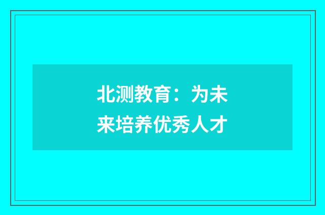 北测教育：为未来培养优秀人才