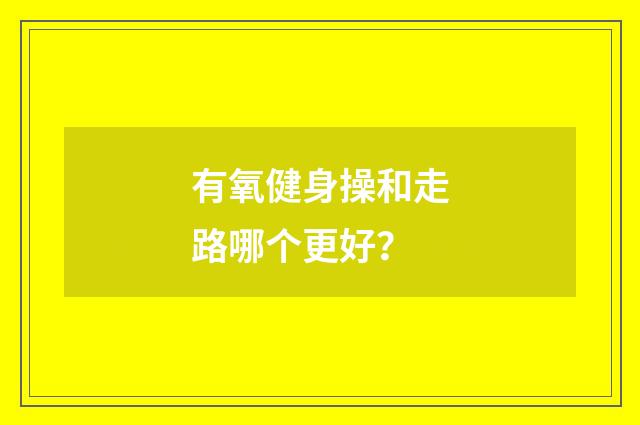 有氧健身操和走路哪个更好?