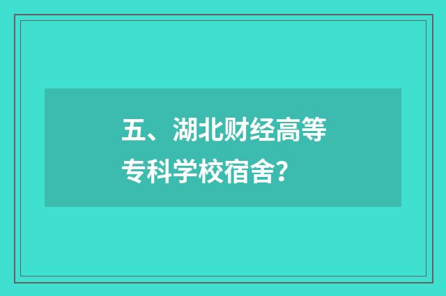 五、湖北财经高等专科学校宿舍？