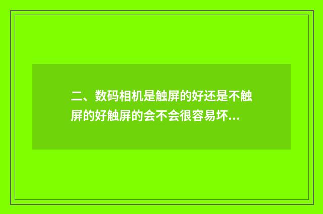 二、数码相机是触屏的好还是不触屏的好触屏的会不会很容易坏掉?
