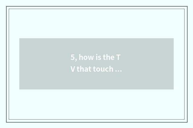 5, how is the TV that touch screen shut touch screen