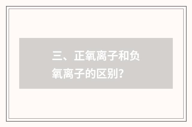 三、正氧离子和负氧离子的区别?
