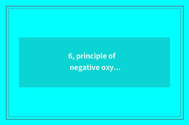 6, principle of negative oxygen ion?