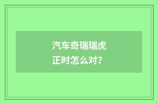 汽车奇瑞瑞虎正时怎么对？