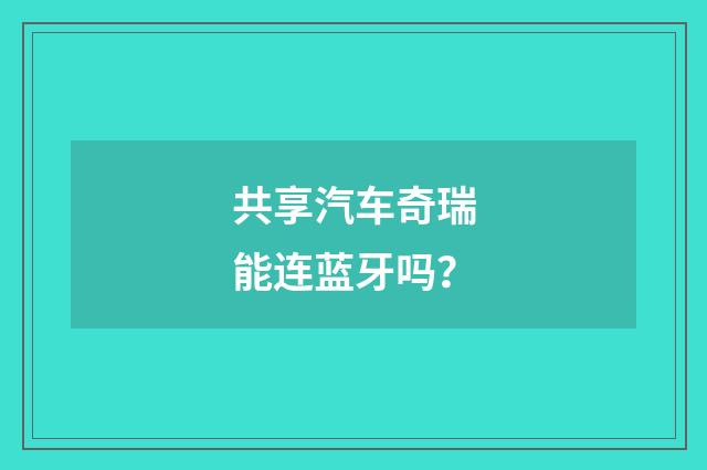 共享汽车奇瑞能连蓝牙吗？