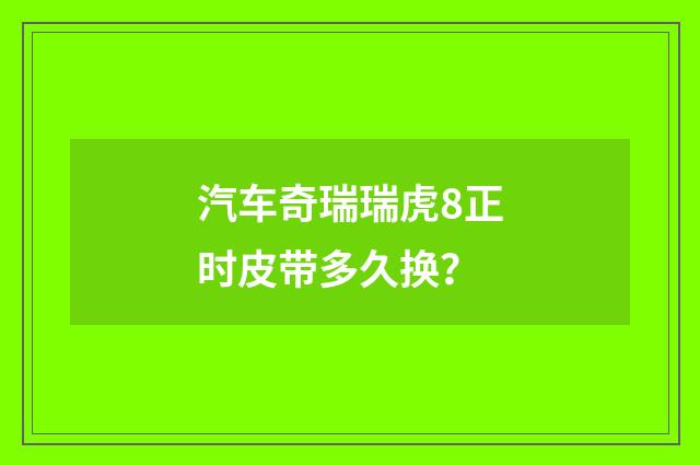 汽车奇瑞瑞虎8正时皮带多久换?