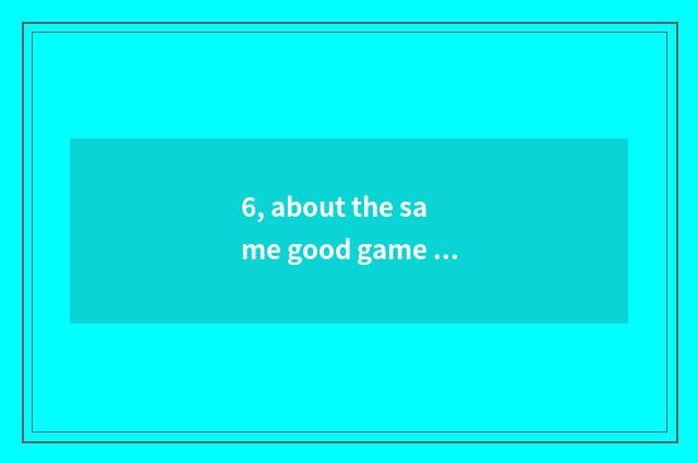 6, about the same good game is there?