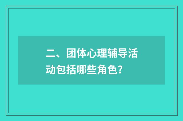 二、团体心理辅导活动包括哪些角色?