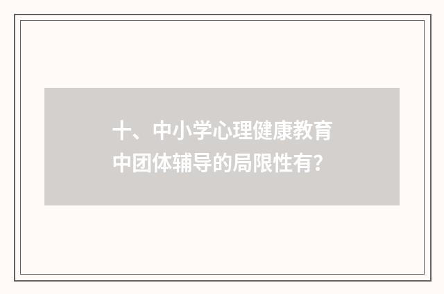 十、中小学心理健康教育中团体辅导的局限性有?
