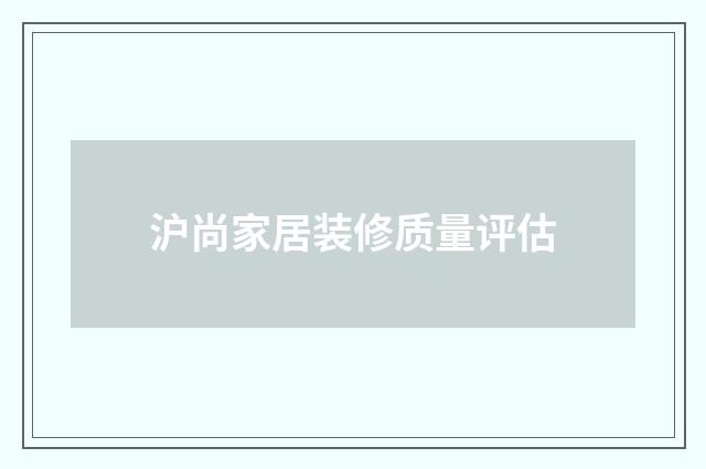 沪尚家居装修质量评估