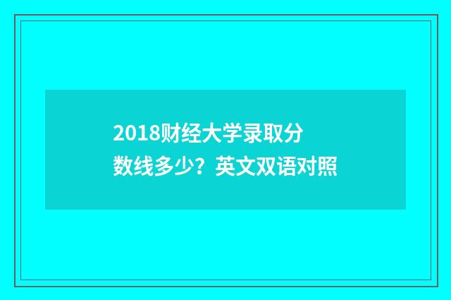 2018财经大学录取分数线多少?英文双语对照