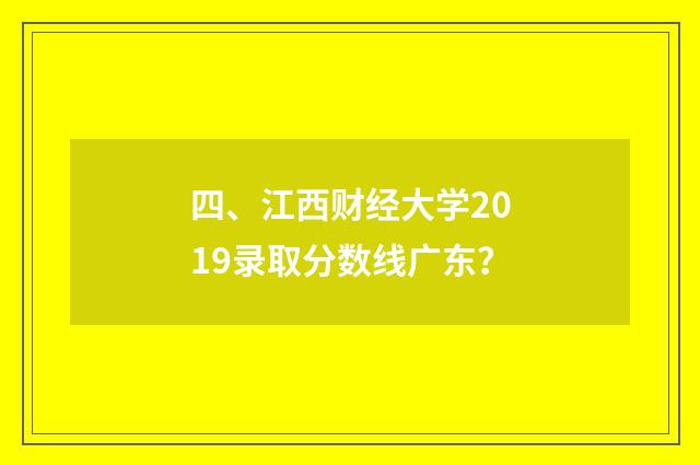 四、江西财经大学2019录取分数线广东？