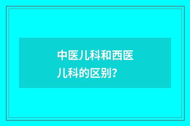中医儿科和西医儿科的区别？