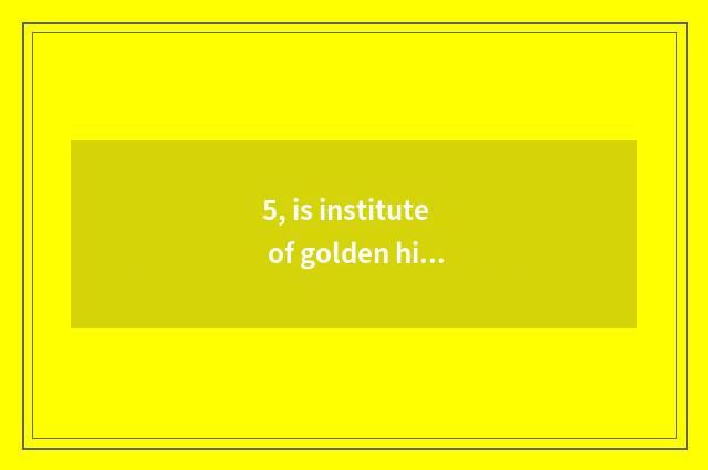 5, is institute of golden hill science and technology how old?