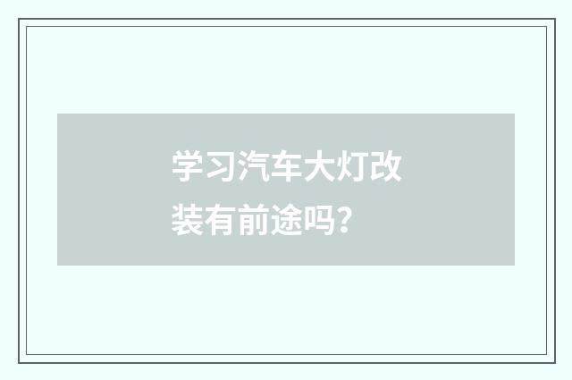 学习汽车大灯改装有前途吗？